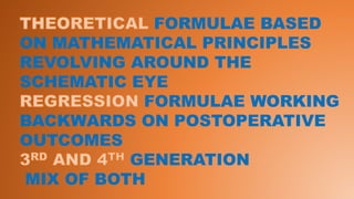 FORMULAE BASED
ON MATHEMATICAL PRINCIPLES
REVOLVING AROUND THE
SCHEMATIC EYE
FORMULAE WORKING
BACKWARDS ON POSTOPERATIVE
OUTCOMES
GENERATION
MIX OF BOTH
 