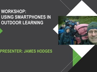 WORKSHOP:
USING SMARTPHONES IN
OUTDOOR LEARNING
PRESENTER: JAMES HODGES
 