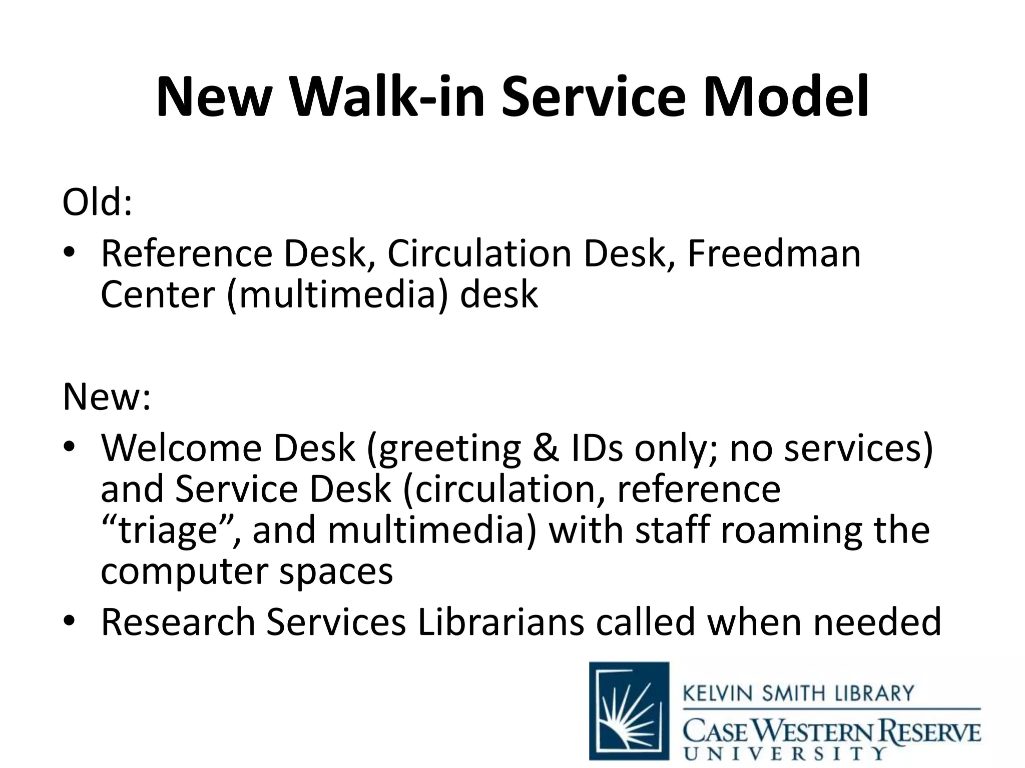 New Walk-in Service Model
Old:
• Reference Desk, Circulation Desk, Freedman
Center (multimedia) desk
New:
• Welcome Desk (greeting & IDs only; no services)
and Service Desk (circulation, reference
“triage”, and multimedia) with staff roaming the
computer spaces
• Research Services Librarians called when needed
 