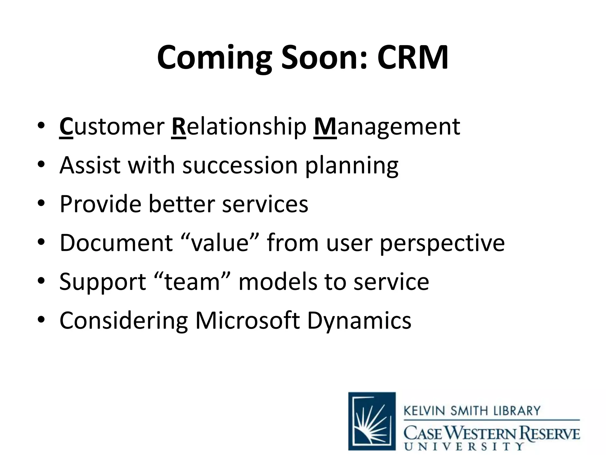 Coming Soon: CRM
• Customer Relationship Management
• Assist with succession planning
• Provide better services
• Document “value” from user perspective
• Support “team” models to service
• Considering Microsoft Dynamics
 
