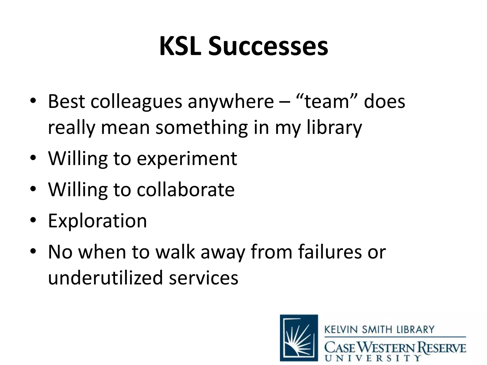 KSL Successes
• Best colleagues anywhere – “team” does
really mean something in my library
• Willing to experiment
• Willing to collaborate
• Exploration
• No when to walk away from failures or
underutilized services
 