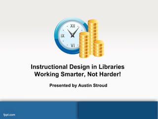 Instructional Design in Libraries
Working Smarter, Not Harder!
Presented by Austin Stroud
 