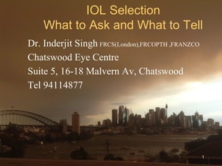 IOL Selection
What to Ask and What to Tell
Dr. Inderjit Singh FRCS(London),FRCOPTH ,FRANZCO
Chatswood Eye Centre
Suite 5, 16-18 Malvern Av, Chatswood
Tel 94114877
1
 