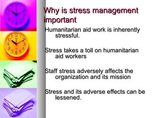 Why is stress management important Humanitarian aid work is inherently stressful. Stress takes a toll on humanitarian aid workers  Staff stress adversely affects the organization and its mission Stress and its adverse effects can be lessened. 