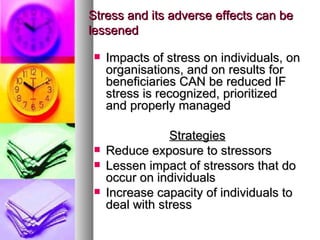Stress and its adverse effects can be lessened Impacts of stress on individuals, on organisations, and on results for beneficiaries CAN be reduced IF stress is recognized, prioritized and properly managed Strategies Reduce exposure to stressors Lessen impact of stressors that do occur on individuals Increase capacity of individuals to deal with stress 