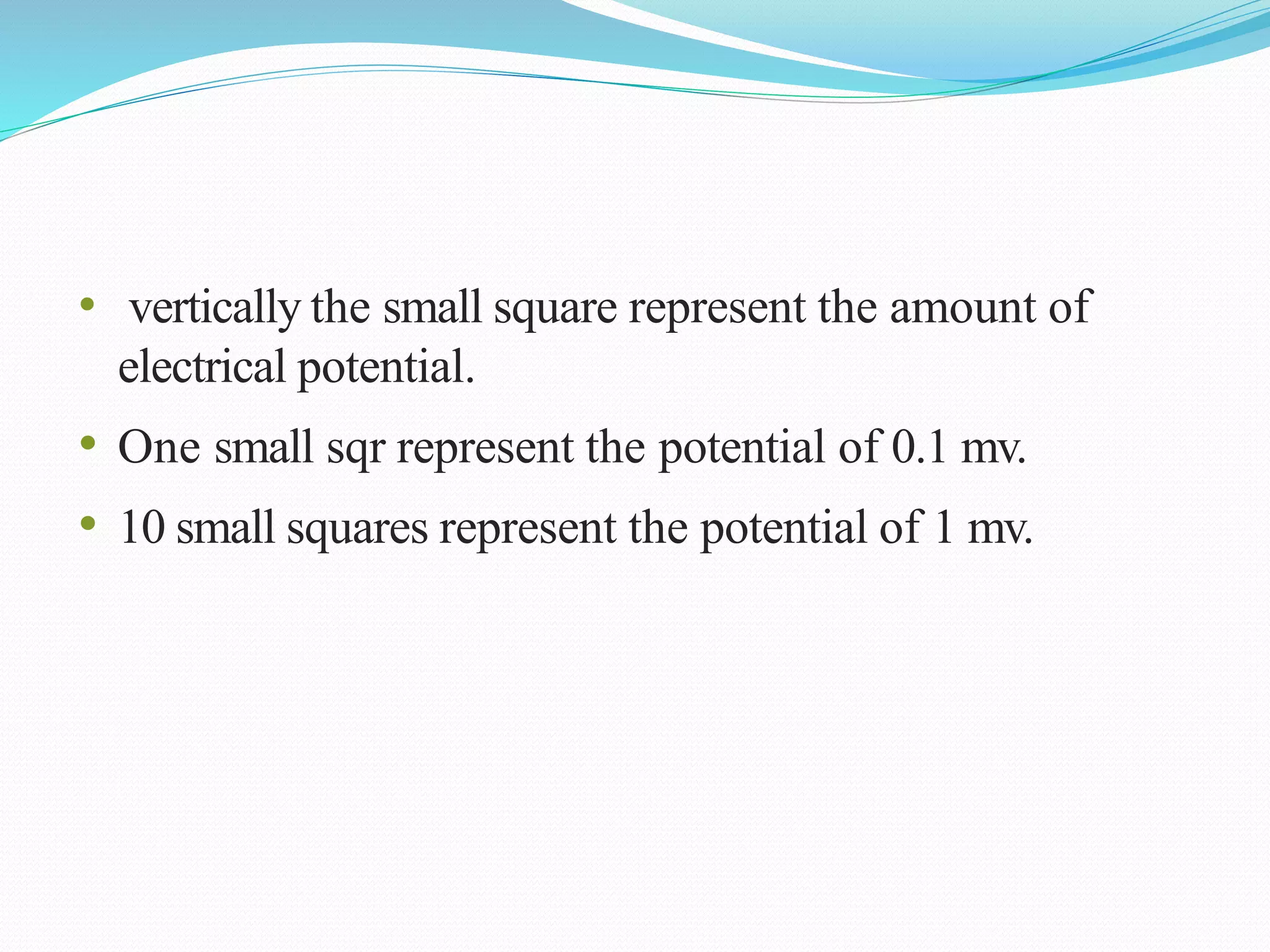 • vertically the small square represent the amount of
electrical potential.
• One small sqr represent the potential of 0.1 mv.
• 10 small squares represent the potential of 1 mv.
 