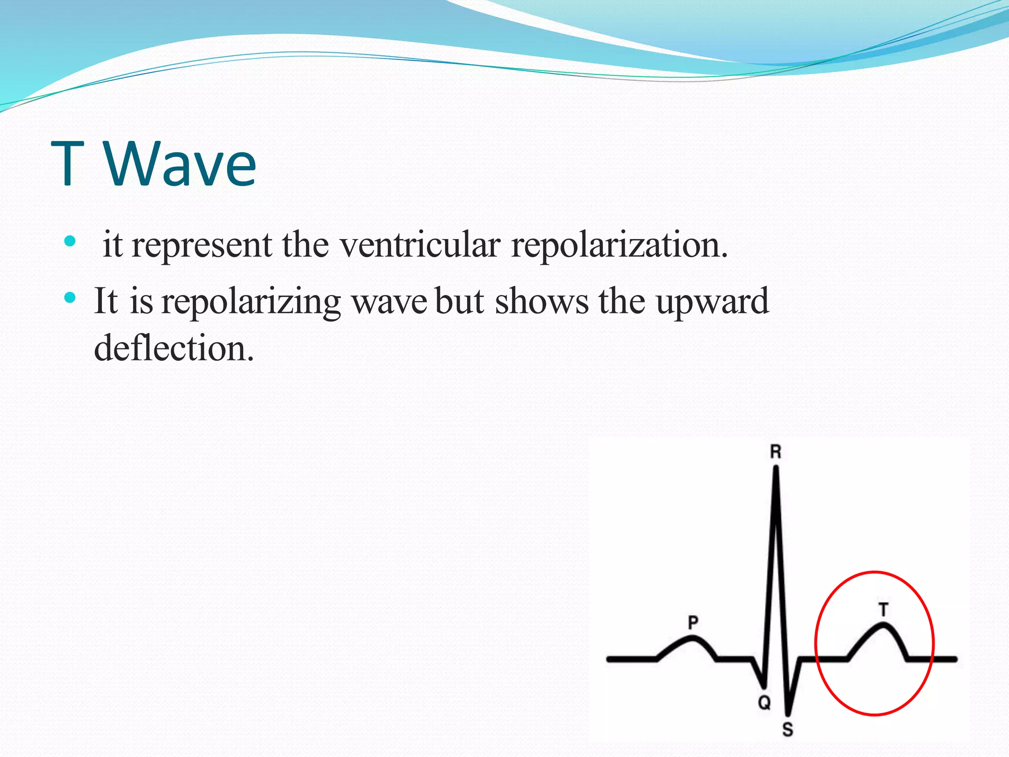 T Wave
• it represent the ventricular repolarization.
• It is repolarizing wave but shows the upward
deflection.
 