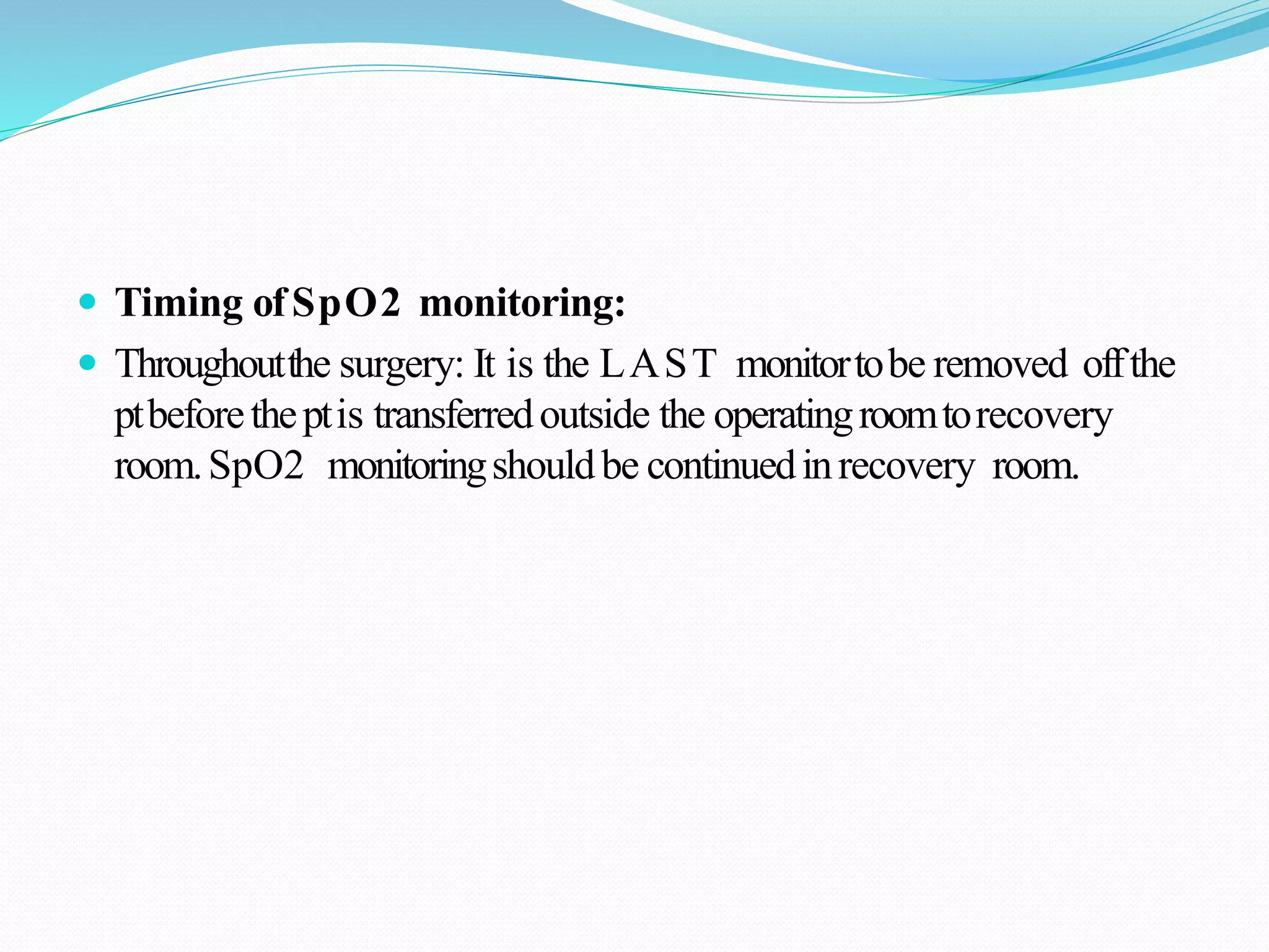  Timing ofSpO2 monitoring:
 Throughoutthe surgery: It is the LAST monitortobe removed offthe
ptbeforetheptis transferredoutside the operatingroomtorecovery
room.SpO2 monitoringshouldbe continuedinrecovery room.
 