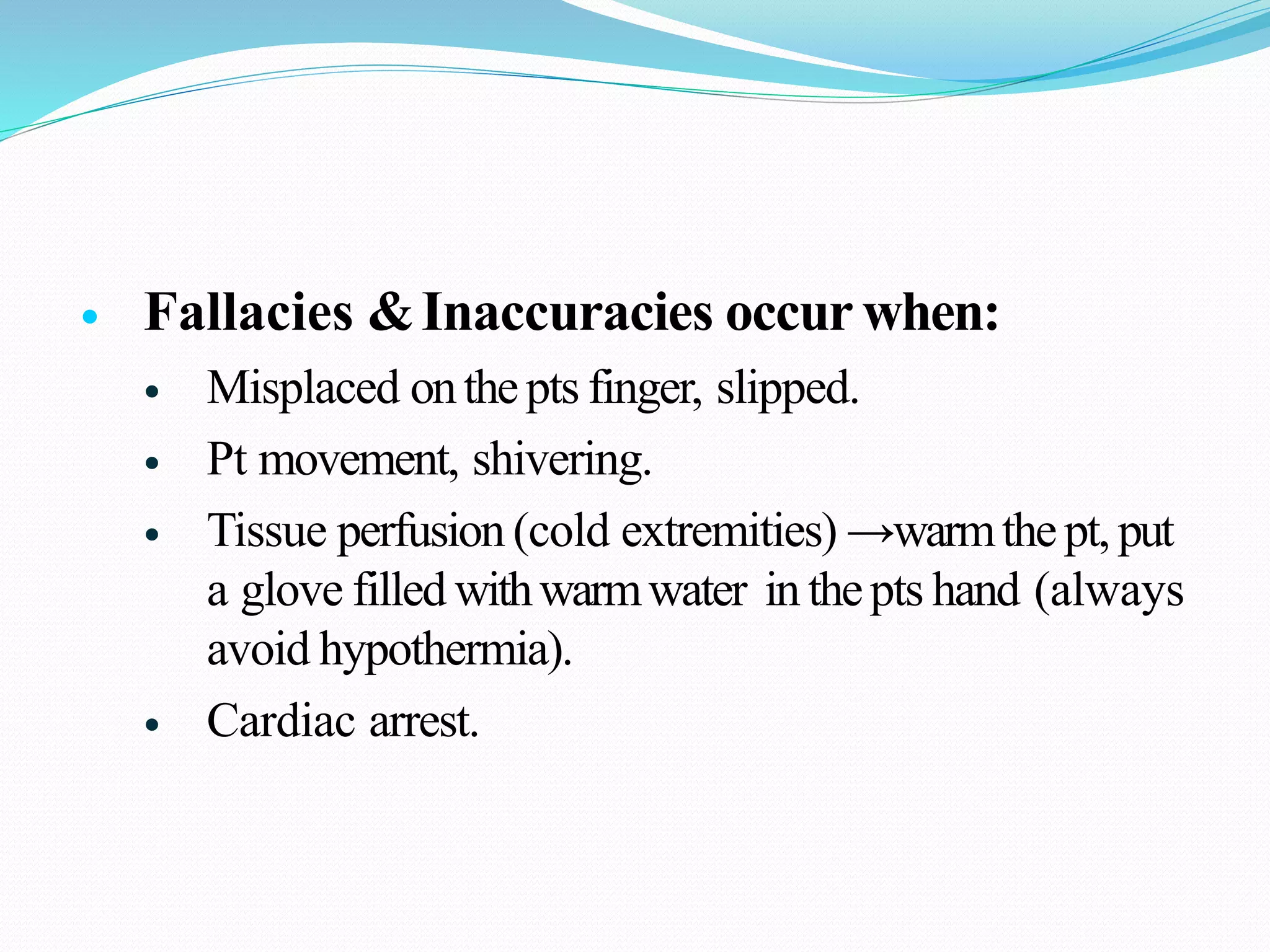  Fallacies &Inaccuracies occur when:
 Misplaced onthepts finger, slipped.
 Pt movement, shivering.
 Tissue perfusion (cold extremities) →warmthept, put
a glove filled withwarmwater in thepts hand (always
avoid hypothermia).
 Cardiac arrest.
 