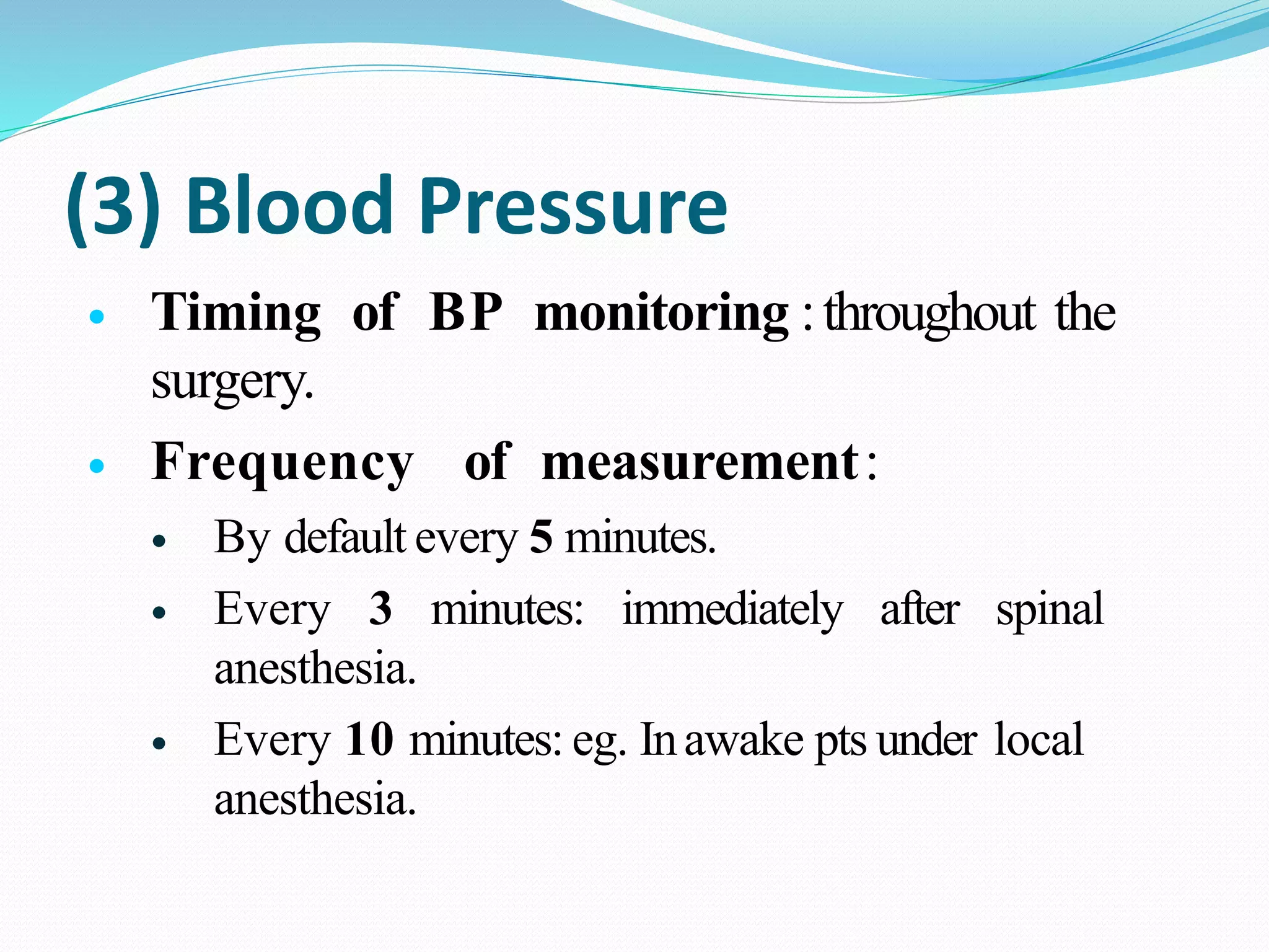 (3) Blood Pressure
 Timing of BP monitoring :throughout the
surgery.
 Frequency of measurement:
 By default every 5 minutes.
 Every 3 minutes: immediately after spinal
anesthesia.
 Every 10 minutes: eg. Inawake pts under local
anesthesia.
 