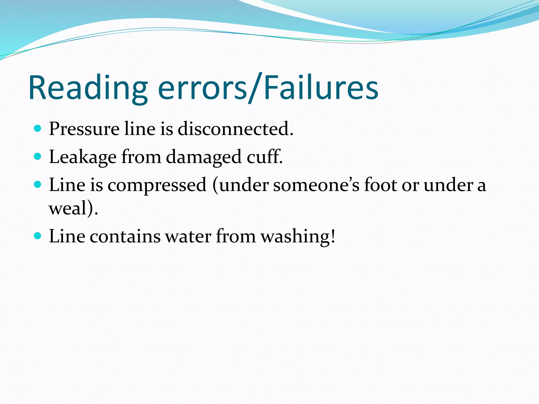 Reading errors/Failures
 Pressure line is disconnected.
 Leakage from damaged cuff.
 Line is compressed (under someone’s foot or under a
weal).
 Line contains water from washing!
 