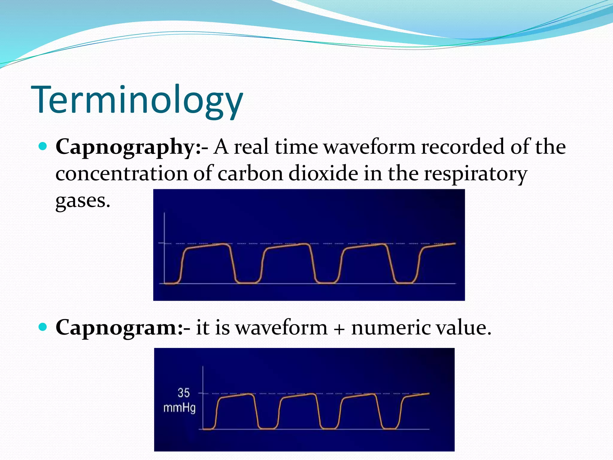Terminology
 Capnography:- A real time waveform recorded of the
concentration of carbon dioxide in the respiratory
gases.
 Capnogram:- it is waveform + numeric value.
 