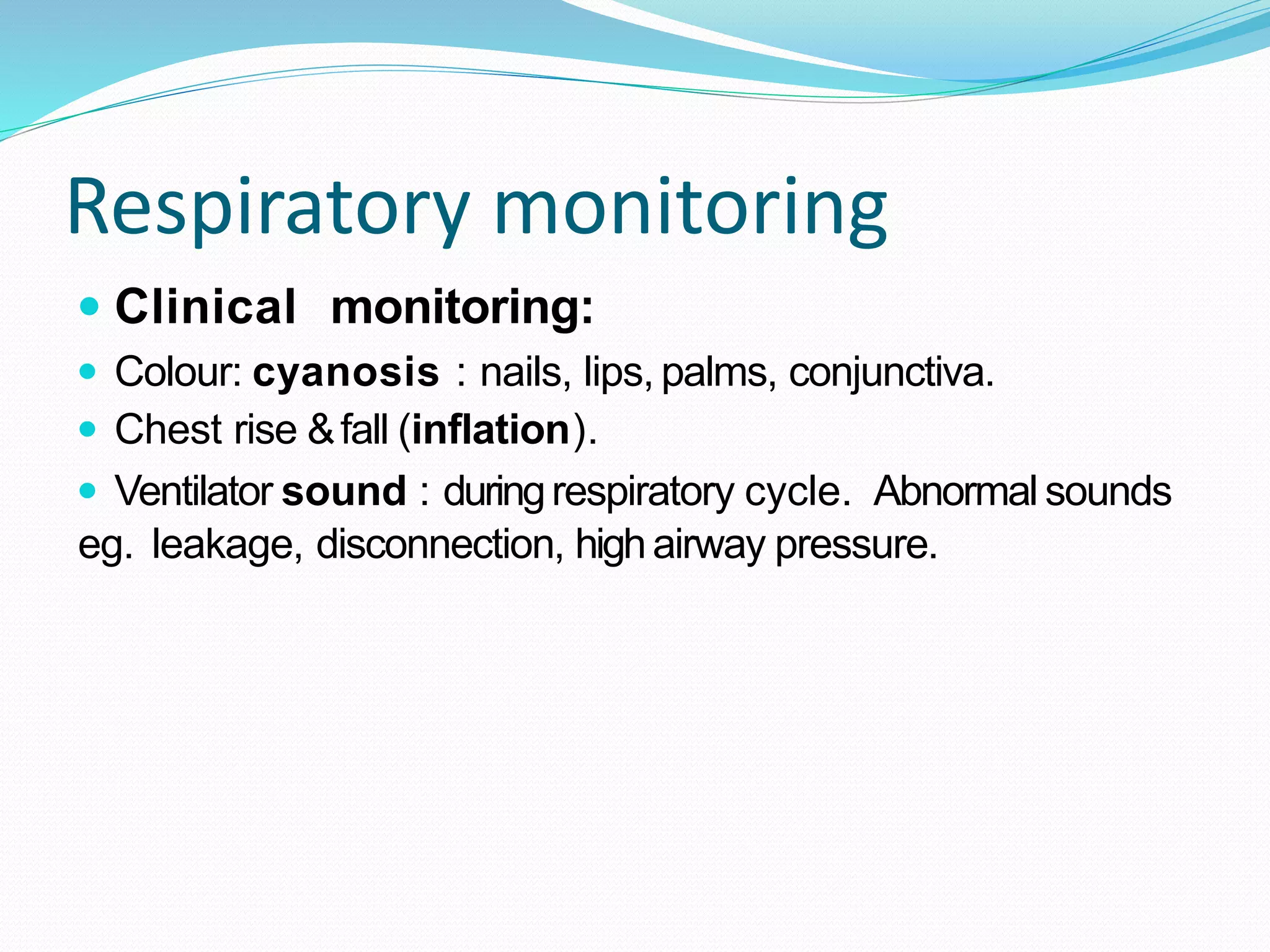 Respiratory monitoring
 Clinical monitoring:
 Colour: cyanosis : nails, lips, palms, conjunctiva.
 Chest rise &fall (inflation).
 Ventilator sound : duringrespiratory cycle. Abnormal sounds
eg. leakage, disconnection, highairway pressure.
 
