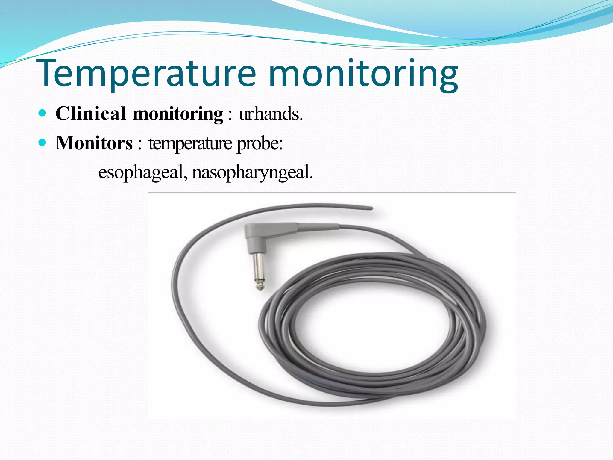Temperature monitoring
 Clinical monitoring : urhands.
 Monitors : temperature probe:
esophageal, nasopharyngeal.
 