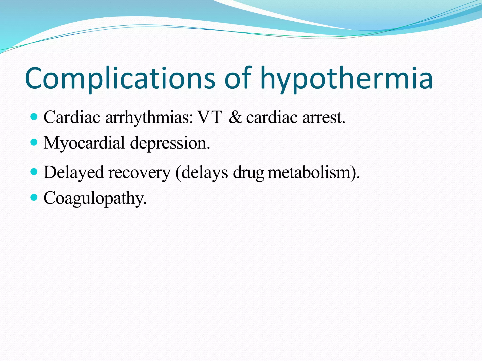 Complications of hypothermia
 Cardiac arrhythmias: VT & cardiac arrest.
 Myocardial depression.
 Delayed recovery (delays drug metabolism).
 Coagulopathy.
 