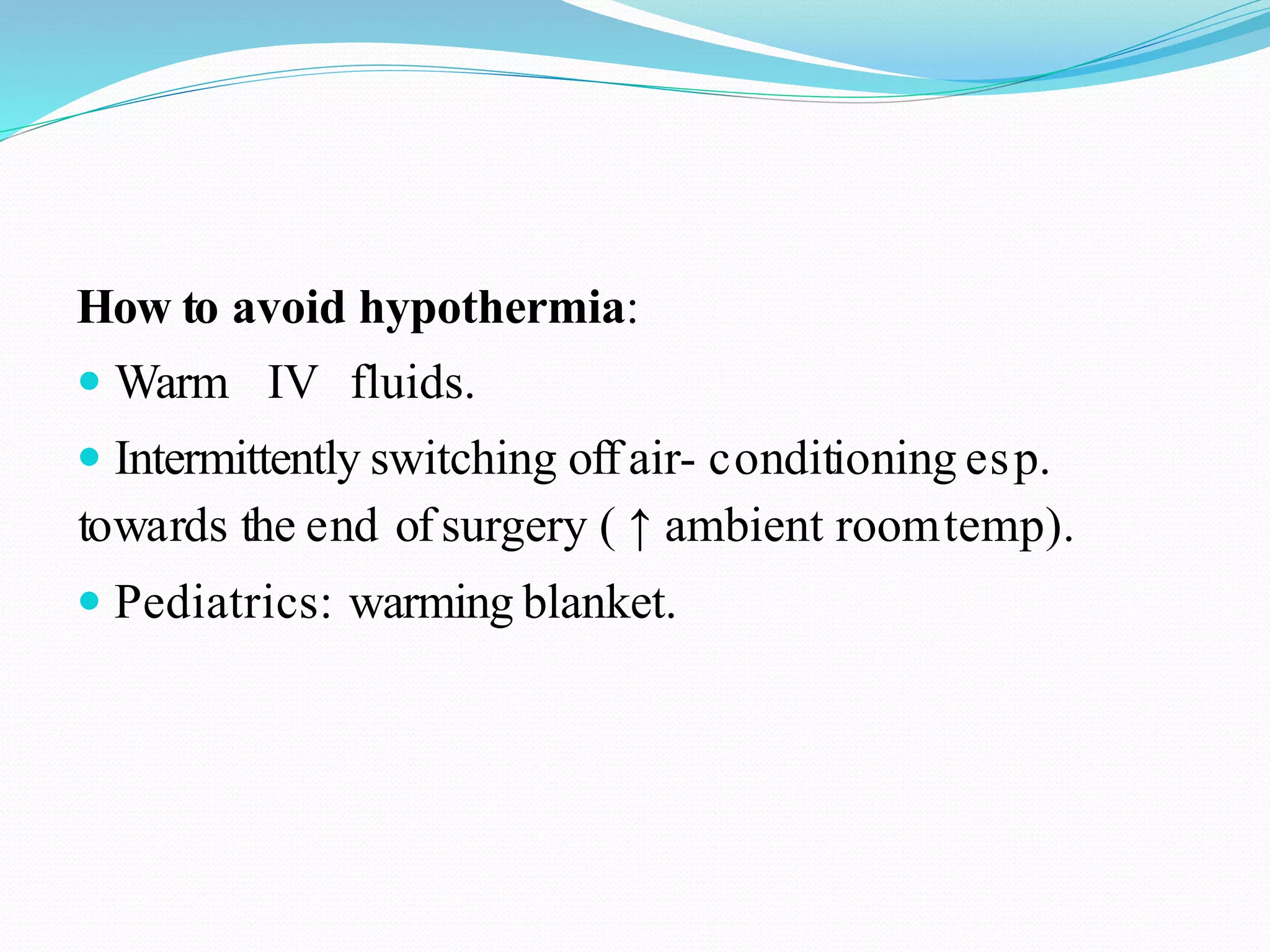 How to avoid hypothermia:
 Warm IV fluids.
 Intermittently switching off air- conditioning esp.
towards the end ofsurgery ( ↑ ambient roomtemp).
 Pediatrics: warming blanket.
 
