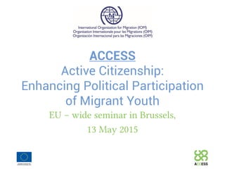 ACCESS
Active Citizenship:
Enhancing Political Participation
of Migrant Youth
EU – wide seminar in Brussels,
13 May 2015
 