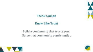 Think Social!
Know Like Trust
Build a community that trusts you.
Serve that community consistently .
 