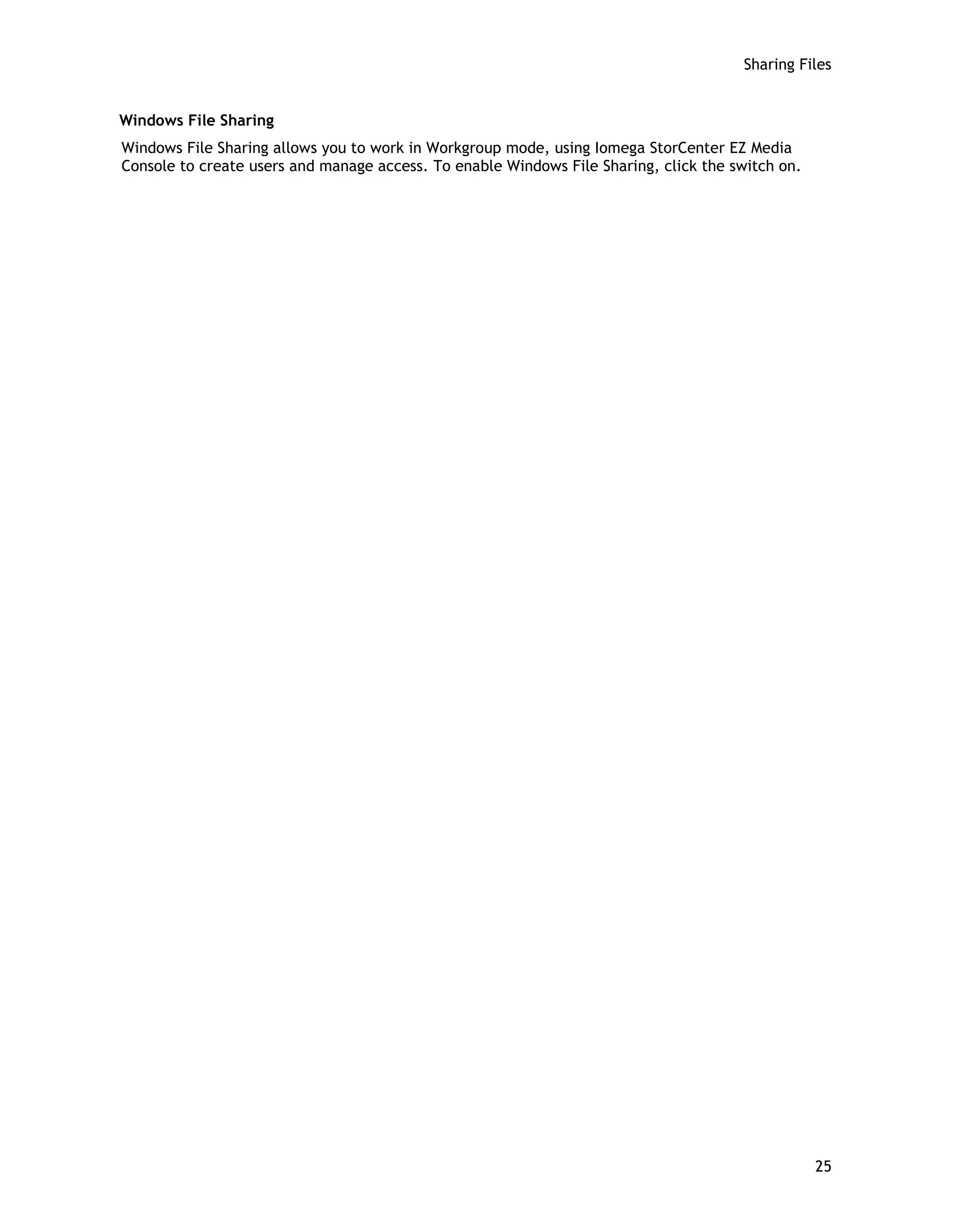Sharing Files
Windows File Sharing
Windows File Sharing allows you to work in Workgroup mode, using Iomega StorCenter EZ Media
Console to create users and manage access. To enable Windows File Sharing, click the switch on.
25
 