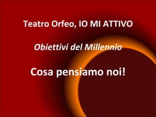 Teatro Orfeo, IO MI ATTIVO Obiettivi del Millennio Cosa pensiamo noi! 