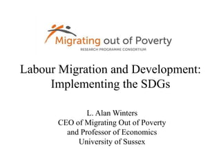 Labour Migration and Development:
Implementing the SDGs
L. Alan Winters
CEO of Migrating Out of Poverty
and Professor of Economics
University of Sussex
 