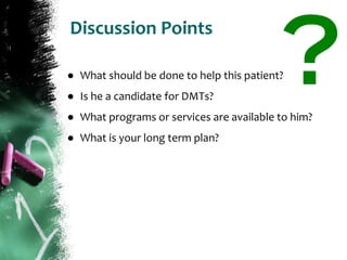 Discussion Points
● What should be done to help this patient?
● Is he a candidate for DMTs?
● What programs or services are available to him?
● What is your long term plan?
 