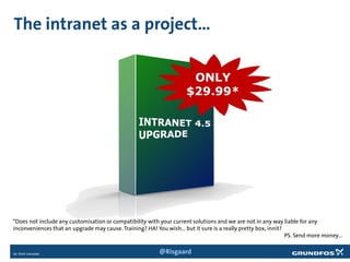 The intranet as a project…
*Does not include any customisation or compatibility with your current solutions and we are not in any way liable for any
inconveniences that an upgrade may cause. Training? HA! You wish… but it sure is a really pretty box, innit?
PS. Send more money…
@Risgaard
 