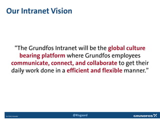 Our Intranet Vision
“The Grundfos Intranet will be the global culture
bearing platform where Grundfos employees
communicate, connect, and collaborate to get their
daily work done in a efficient and flexible manner.”
@Risgaard
 