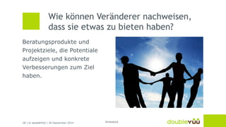 Wie können Veränderer nachweisen, 
dass sie etwas zu bieten haben? 
Beratungsprodukte und 
Projektziele, die Potentiale 
aufzeigen und konkrete 
Verbesserungen zum Ziel 
haben. 
18 | © doubleYUU | 30 September 2014 
thinkstock 
 