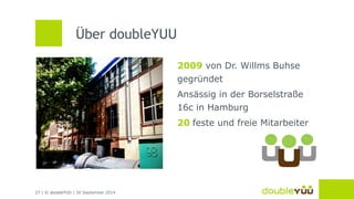 Über doubleYUU 
27 | © doubleYUU | 30 September 2014 
2009 von Dr. Willms Buhse 
gegründet 
Ansässig in der Borselstraße 
16c in Hamburg 
20 feste und freie Mitarbeiter 
 
