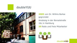 doubleYUU 
31 | © doubleYUU | 30 September 2014 
2009 von Dr. Willms Buhse 
gegründet 
Ansässig in der Borselstraße 
16c in Hamburg 
20 feste und freie Mitarbeiter 
