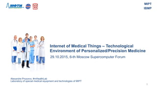 Internet of Medical Things – Technological
Environment of Personalized/Precision Medicine
Alexandre Prozorov, #mHealthLab
Laboratory of special medical equipment and technologies of MIPT
29.10.2015, 6-th Moscow Supercomputer Forum
1	
  
MIPT
IBMP
 