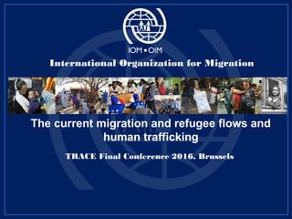 The current migration and refugee flows and
human trafficking
TRACE Final Conference 2016, Brussels
International Organization for Migration
 