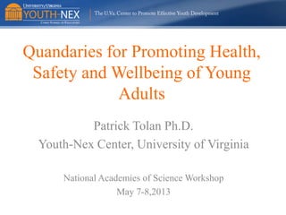 Quandaries for Promoting Health,
Safety and Wellbeing of Young
Adults
Patrick Tolan Ph.D.
Youth-Nex Center, University of Virginia
National Academies of Science Workshop
May 7-8,2013

 