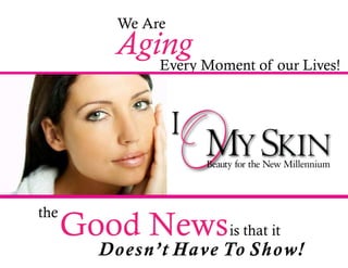 We Are
           Aging Moment of our Lives!
              Every




                       Beauty for the New Millennium




the
      Good News is that it
         D oes n’ t H a v e To Show!
 
