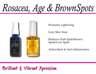 Rosacea, Age & BrownSpots
                        Promotes Lightening

                        Even Skin Tone

                        Reduces Dark Spots/Brown
                        Spots/Liver Spots

                        Antioxidant & Anti-inflammatory




Brilliant & Vibrant Xpression
 