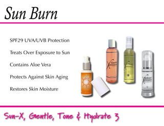 Sun Burn
 SPF29 UVA/UVB Protection

 Treats Over Exposure to Sun

 Contains Aloe Vera

 Protects Against Skin Aging

 Restores Skin Moisture




Sun-X, Gentle, Tone & Hydrate 3
 