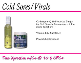 Cold Sores/Virals
                 Co-Enzyme Q 10 Produces Energy
                 for Cell Growth, Maintenance & Im-
                 mune Functions

                 Vitamin Like Substance

                 Powerful Antioxidant




Tone Xpression w/Co-Q 10 & OPC+
 