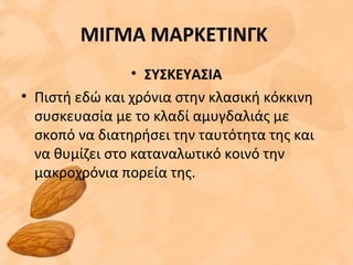 ΜΙΓΜΑ ΜΑΡΚΕΤΙΝΓΚ
• ΣΥΣΚΕΥΑΣΙΑ
• Πιστή εδώ και χρόνια στην κλασική κόκκινη
συσκευασία με το κλαδί αμυγδαλιάς με
σκοπό να διατηρήσει την ταυτότητα της και
να θυμίζει στο καταναλωτικό κοινό την
μακροχρόνια πορεία της.
 