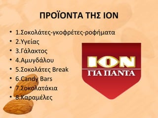 ΠΡΟΪΟΝΤΑ ΤΗΣ ION
• 1.Σοκολάτες-γκοφρέτες-ροφήματα
• 2.Υγείας
• 3.Γάλακτος
• 4.Αμυγδάλου
• 5.Σοκολάτες Break
• 6.Candy Bars
• 7.Σοκολατάκια
• 8.Καραμέλες
 