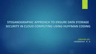 STEGANOGRAPHIC APPROACH TO ENSURE DATA STORAGE
SECURITY IN CLOUD COMPUTING USING HUFFMAN CODING
1
CREATED BY:
HASIMSHAH . R . S
 