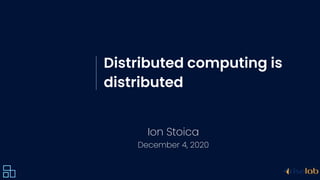 Distributed computing is
distributed
Ion Stoica
December 4, 2020
 