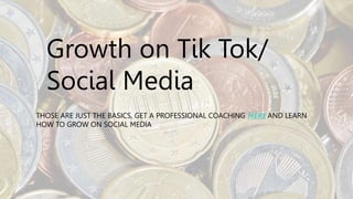 Growth on Tik Tok/
Social Media
THOSE ARE JUST THE BASICS, GET A PROFESSIONAL COACHING HERE AND LEARN
HOW TO GROW ON SOCIAL MEDIA
 