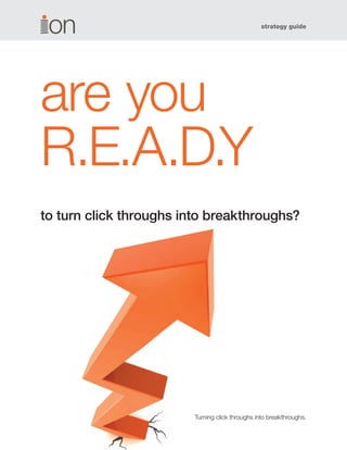 strategy guide
Turning click throughs into breakthroughs.
are you
R.E.A.D.Y
to turn click throughs into breakthroughs?
 