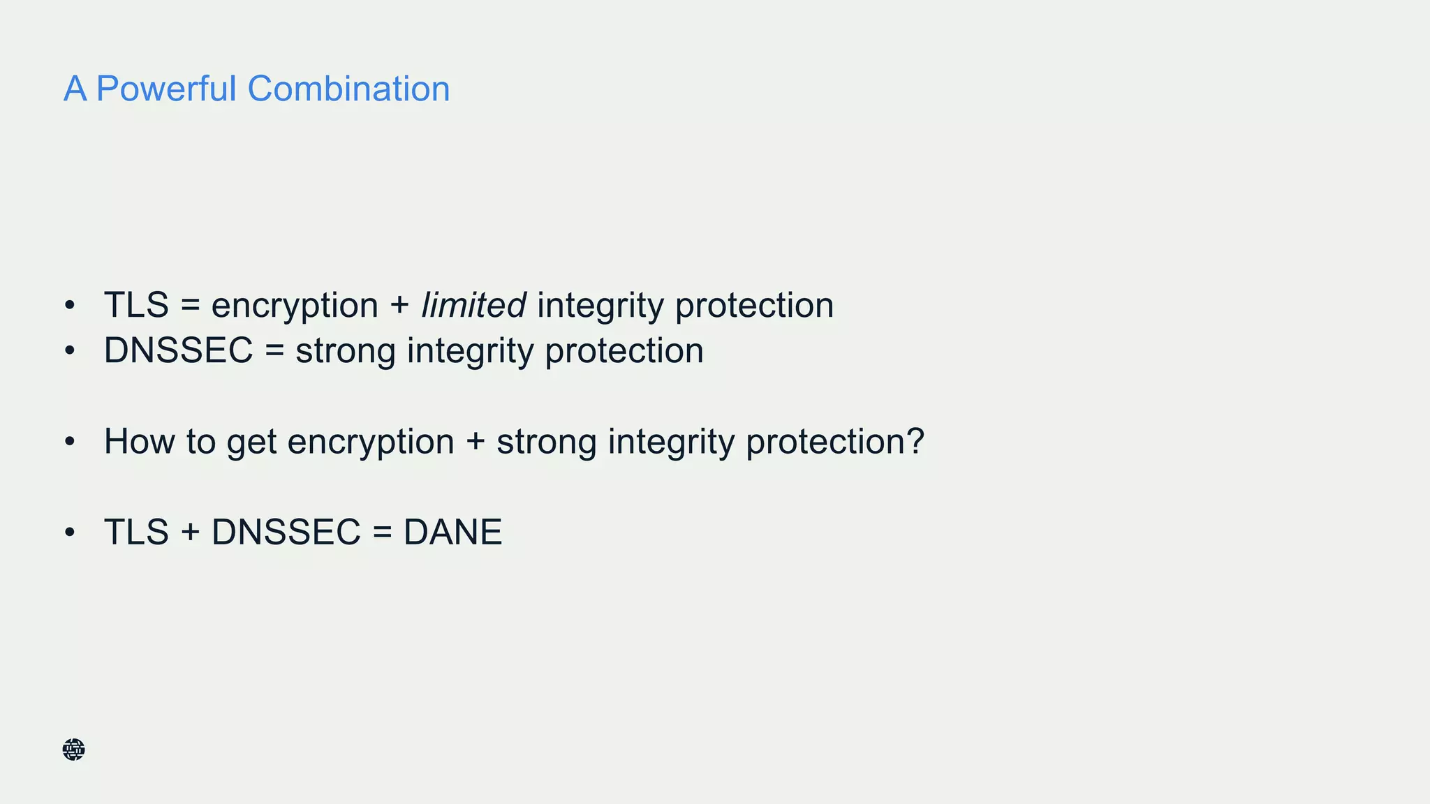 A Powerful Combination
• TLS = encryption + limited integrity protection
• DNSSEC = strong integrity protection
• How to get encryption + strong integrity protection?
• TLS + DNSSEC = DANE
36
 