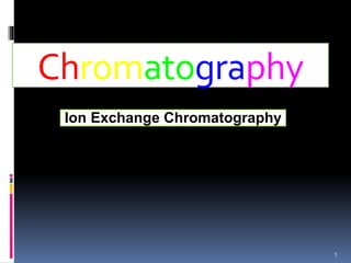 Chromatography
1
Ion Exchange Chromatography
 