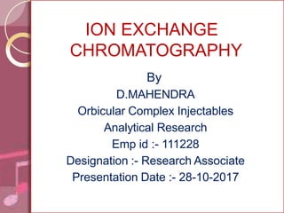 ION EXCHANGE
CHROMATOGRAPHY
By
D.MAHENDRA
Orbicular Complex Injectables
Analytical Research
Emp id :- 111228
Designation :- Research Associate
Presentation Date :- 28-10-2017
 