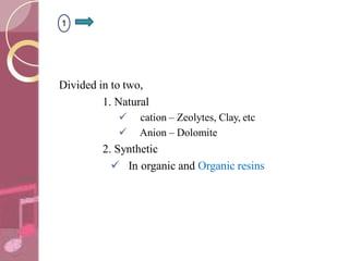 Divided in to two,
1. Natural
 cation – Zeolytes, Clay, etc
 Anion – Dolomite
2. Synthetic
 In organic and Organic resins
1
 