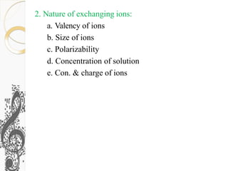 2. Nature of exchanging ions:
a. Valency of ions
b. Size of ions
c. Polarizability
d. Concentration of solution
e. Con. & charge of ions
 