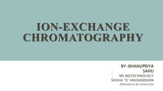 ION-EXCHANGE
CHROMATOGRAPHY
BY-BHANUPRIYA
SAHU
MS BIOTECHNOLOGY
SIKSHA ‘O’ ANUSANDHAN
(Deemed to be University)
 